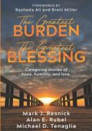 The Greatest Burden The Greatest Blessing: Caregiving stories of hope, humility, and love di Alan E. Rubel, Michael D. Tenaglia, Mark J. Resnick edito da LIGHTNING SOURCE INC