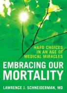 Embracing Our Mortality: Hard Choices in an Age of Medical Miracles di Lawrence Schneiderman edito da OXFORD UNIV PR
