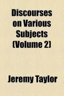 Discourses On Various Subjects (volume 2) di Jeremy Taylor edito da General Books Llc