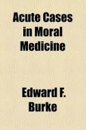 Acute Cases In Moral Medicine (1922) di Edward F. Burke edito da General Books Llc