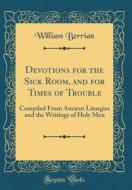 Devotions for the Sick Room, and for Times of Trouble: Compiled from Ancient Liturgies and the Writings of Holy Men (Classic Reprint) di William Berrian edito da Forgotten Books
