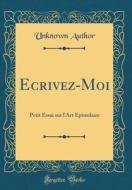 Ecrivez-Moi: Petit Essai Sur L'Art Epistolaire (Classic Reprint) di Unknown Author edito da Forgotten Books