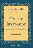 On the Irrawaddy: A Story of the First Burmese War (Classic Reprint) di George Alfred Henty edito da Forgotten Books