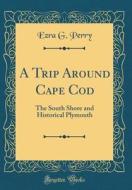 A Trip Around Cape Cod: The South Shore and Historical Plymouth (Classic Reprint) di Ezra G. Perry edito da Forgotten Books