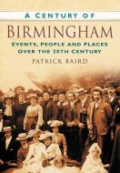 A Century of Birmingham di Patrick Baird edito da The History Press