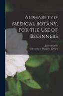 Alphabet of Medical Botany, for the Use of Beginners [electronic Resource] di James Rennie edito da LIGHTNING SOURCE INC