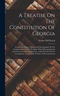 A Treatise On The Constitution Of Georgia: Giving The Origin, History And Development Of The Fundamental Law Of The State, With All Constitutional Doc di Walter McElreath edito da LEGARE STREET PR