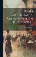 Rimes Guernesiaises, Par Un Câtelain [G. Métivier]. di Georges Métivier edito da LEGARE STREET PR