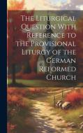 The Liturgical Question With Reference to the Provisional Liturgy of the German Reformed Church di Anonymous edito da LEGARE STREET PR