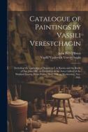Catalogue of Paintings by Vassili Verestchagin: Including the Campaign of Napoleon I. in Russia and the Battle of San Juan Hill, on Exhibition in the di Vasilii Vasilevich Vereshchagin, John Fell O'Brien edito da LEGARE STREET PR