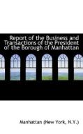 Report Of The Business And Transactions Of The President Of The Borough Of Manhattan di N y  Manhatta New York edito da Bibliolife
