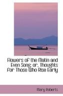 Flowers Of The Matin And Even Song; Or, Thoughts For Those Who Rise Early di Mary Roberts edito da Bibliolife