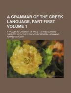 A Grammar of the Greek Language, Part First Volume 1; A Practical Grammar of the Attic and Common Dialects, with the Elements of General Grammar di Alpheus Crosby edito da Rarebooksclub.com