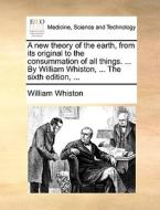 A New Theory Of The Earth, From Its Original To The Consummation Of All Things. ... By William Whiston, ... The Sixth Edition, di William Whiston edito da Gale Ecco, Print Editions