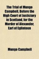 The Trial of Mungo Campbell, Before the High Court of Justiciary in Scotland, for the Murder of Alexander, Earl of Eglintoun; From an Authentick Copy, di Mungo Campbell edito da Rarebooksclub.com