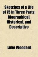 Sketches Of A Life Of 75 In Three Parts; di Luke Woodard edito da General Books