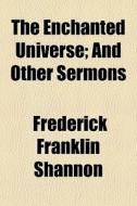 The Enchanted Universe; And Other Sermons di Frederick Franklin Shannon edito da General Books Llc