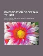 Investigation of Certain Trusts di United States Manufacturers edito da Rarebooksclub.com