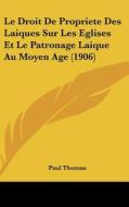 Le Droit de Propriete Des Laiques Sur Les Eglises Et Le Patronage Laique Au Moyen Age (1906) di Paul Thomas edito da Kessinger Publishing