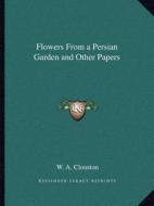 Flowers from a Persian Garden and Other Papers di W. A. Clouston edito da Kessinger Publishing