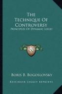 The Technique of Controversy: Principles of Dynamic Logic di Boris B. Bogoslovsky edito da Kessinger Publishing