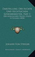 Darstellung Der Rechte Und Rechtlichen Gewohnheiten, Part 1: Der Koniglichen Freyen Stadte in Ungarn (1834) di Johann Von Steeger edito da Kessinger Publishing