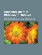 Students and the Missionary Problem; Addresses Delivered at the International Student Missionary Conference, London, January 2-6, 1900 di Anonymous edito da Rarebooksclub.com
