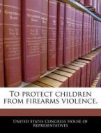 To Protect Children From Firearms Violence. edito da Bibliogov