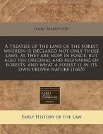 A Treatise Of The Laws Of The Forest Wherein Is Declared Not Only Those Laws, As They Are Now In Force, But Also The Original And Beginning Of Forests di John Manwood edito da Eebo Editions, Proquest