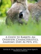 A Guide to Rabbits: An Overview, Characteristics, Anatomy, Diet, as Pets, Etc. di Stella Dawkins edito da WEBSTER S DIGITAL SERV S