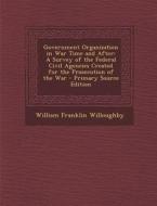 Government Organization in War Time and After: A Survey of the Federal Civil Agencies Created for the Prosecution of the War - Primary Source Edition di William Franklin Willoughby edito da Nabu Press