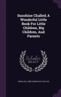 Sunshine Challed; A Wonderful Little Book For Little Children, Big Children, And Parents edito da Palala Press