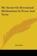 My Savior Or Devotional Meditations In Prose And Verse di John East edito da Kessinger Publishing Co