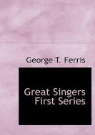 Great Singers   First Series di George T. Ferris edito da BiblioLife