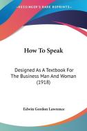 How to Speak: Designed as a Textbook for the Business Man and Woman (1918) di Edwin Gordon Lawrence edito da Kessinger Publishing
