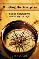 Minding the Compass: Biblical Perspectives on Getting Life Right di John W. Lee edito da AUTHORHOUSE