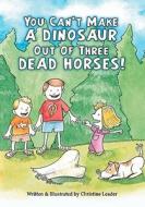 You Can't Make a Dinosaur Out of Three Dead Horses di Christine E. Leader edito da Createspace
