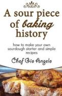 A Sour Piece of Baking History: How to Make Your Own Sourdough Starter and Simple Recipes di Chef Gio Angelo edito da Createspace