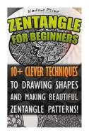 Zentangle for Beginners: 10+ Clever Techniques to Drawing Shapes and Making Beautiful Zentangle Patterns!: (Graphic Design Drawing, Crafts Hobb di Nadene Prime edito da Createspace
