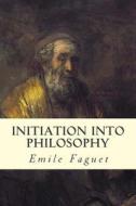 Initiation Into Philosophy di Emile Faguet edito da Createspace