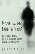 Is Spiritualism Based on Fraud? - The Evidence Given by Sir A. C. Doyle and Others Drastically Examined di Joseph Mccabe edito da Obscure Press