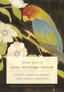 Selected Letters of Anna Heyward Taylor: South Carolina Artist and World Traveler di Anna Heyward Taylor edito da UNIV OF SOUTH CAROLINA PR