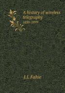 A History Of Wireless Telegraphy 1838-1899 di J J Fahie edito da Book On Demand Ltd.