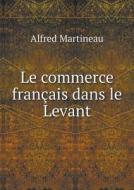 Le Commerce Fran Ais Dans Le Levant di Alfred Martineau edito da Book On Demand Ltd.