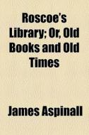 Roscoe's Library; Or, Old Books And Old Times di James Aspinall edito da General Books Llc
