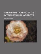 The Opium Traffic In Its International Aspects di Wie Tsain Dunn edito da General Books Llc