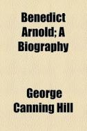 Benedict Arnold; A Biography di George Canning Hill edito da General Books Llc