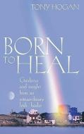 Born to Heal: Guidance and Insight from an Extraordinary Irish Healer di Tony Hogan edito da Rider