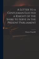 A Letter to a Gentleman Elected a Knight of the Shire to Serve in the Present Parliament di Thomas Wagstaffe edito da LIGHTNING SOURCE INC