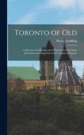 Toronto of Old: Collections and Recollections Illustrative of the Early Settlement and Social Life of the Capital of Ontario di Henry Scadding edito da LEGARE STREET PR